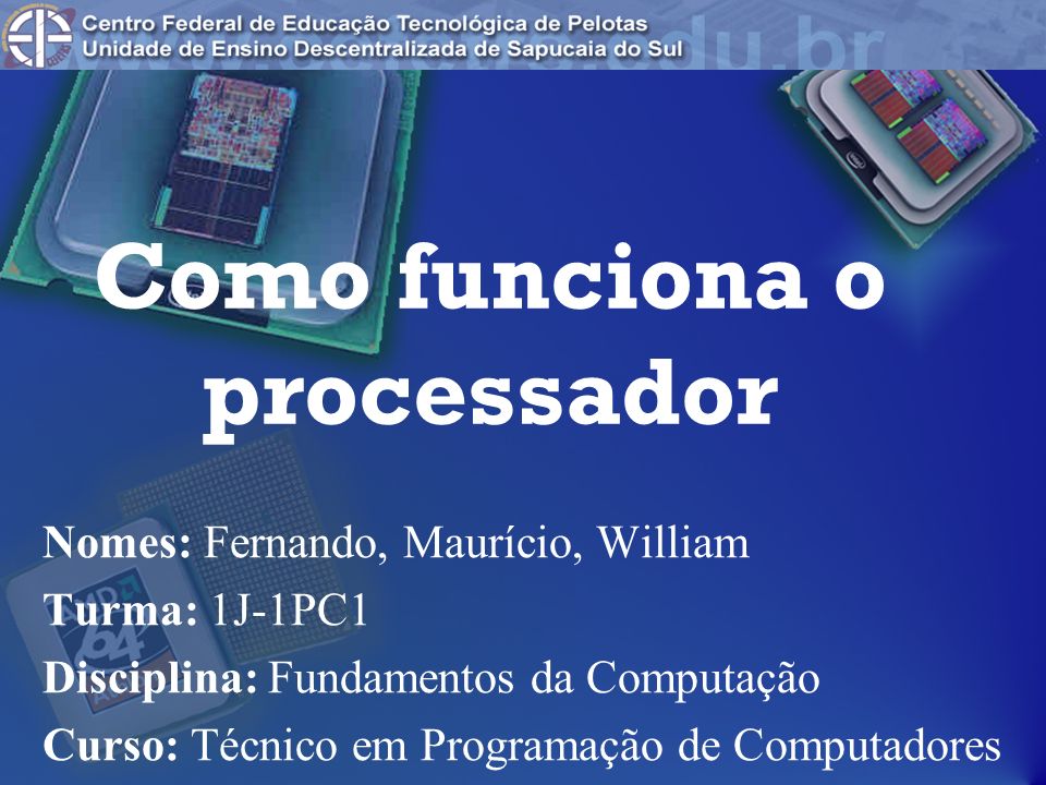 Como funciona o processador Nomes: Fernando, Maurício, William Turma: 1J-1PC1 Disciplina: Fundamentos da Computação Curso: Técnico em Programação de Computadores