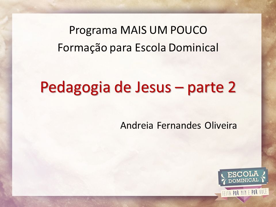 Pedagogia de Jesus – parte 2 Programa MAIS UM POUCO Formação para Escola Dominical Andreia Fernandes Oliveira