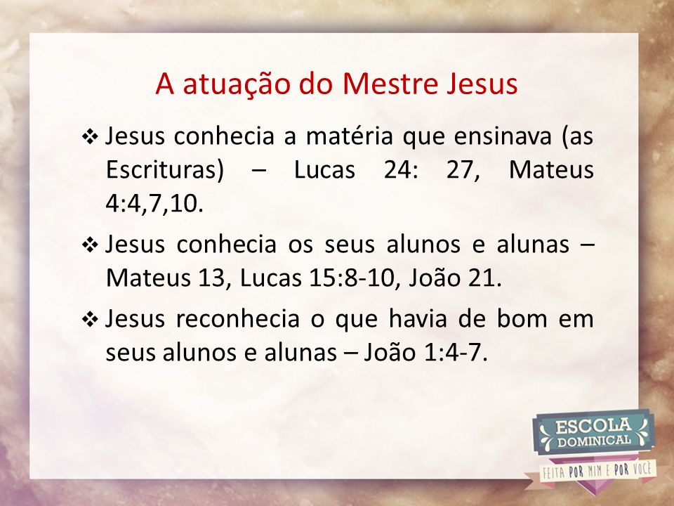 A atuação do Mestre Jesus  Jesus conhecia a matéria que ensinava (as Escrituras) – Lucas 24: 27, Mateus 4:4,7,10.