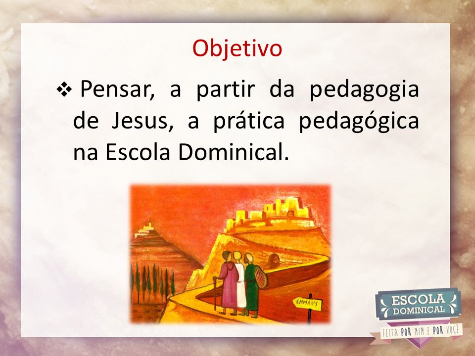 Objetivo  Pensar, a partir da pedagogia de Jesus, a prática pedagógica na Escola Dominical.