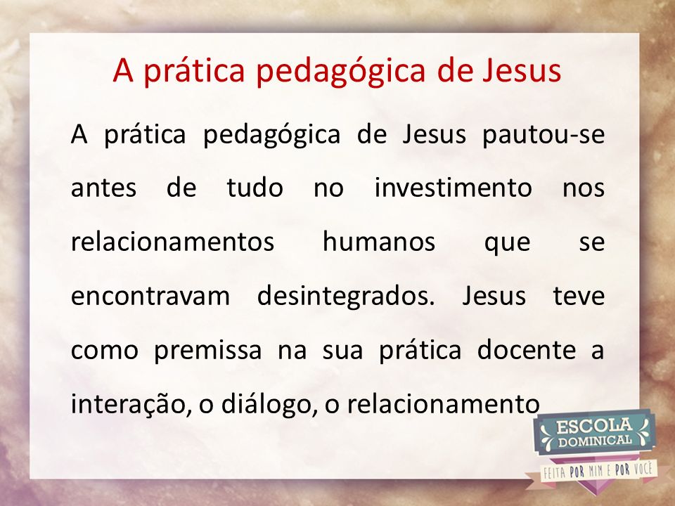 A prática pedagógica de Jesus A prática pedagógica de Jesus pautou-se antes de tudo no investimento nos relacionamentos humanos que se encontravam desintegrados.
