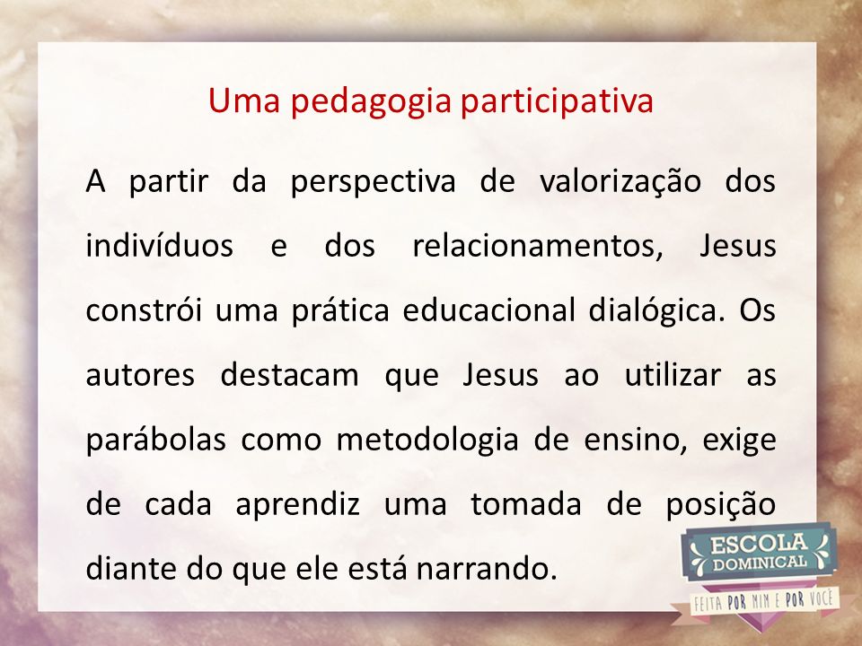 Uma pedagogia participativa A partir da perspectiva de valorização dos indivíduos e dos relacionamentos, Jesus constrói uma prática educacional dialógica.