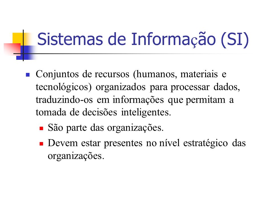 Sistemas de Informa ç ão (SI) Conjuntos de recursos (humanos, materiais e tecnológicos) organizados para processar dados, traduzindo-os em informações que permitam a tomada de decisões inteligentes.