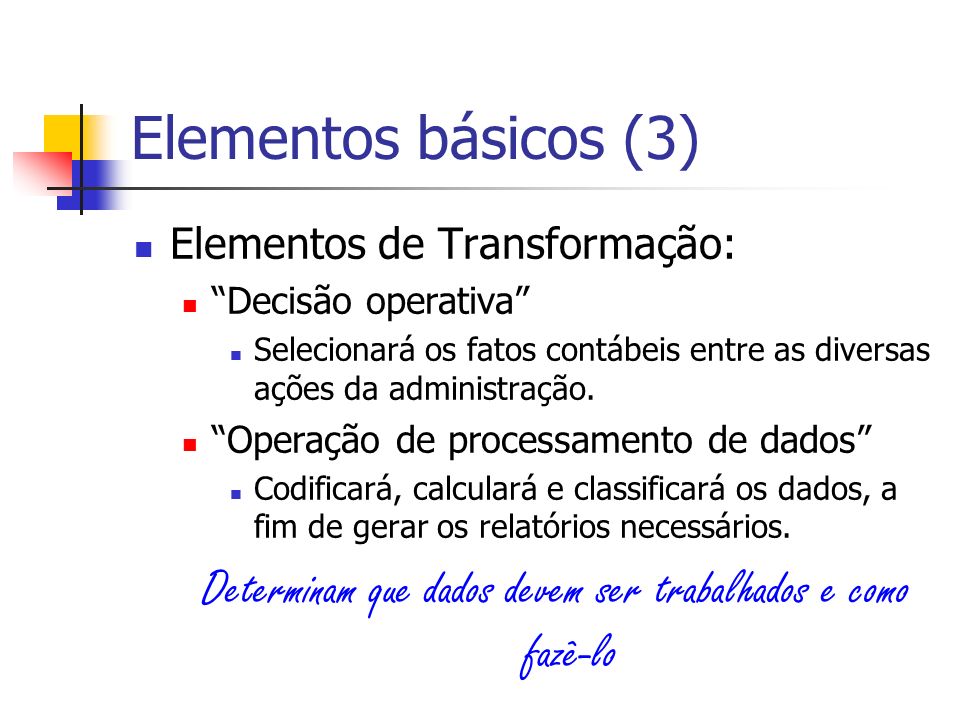 Elementos básicos (3) Elementos de Transformação: Decisão operativa Selecionará os fatos contábeis entre as diversas ações da administração.