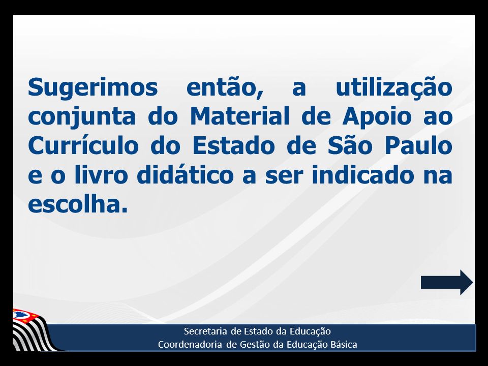 Sugerimos então, a utilização conjunta do Material de Apoio ao Currículo do Estado de São Paulo e o livro didático a ser indicado na escolha.