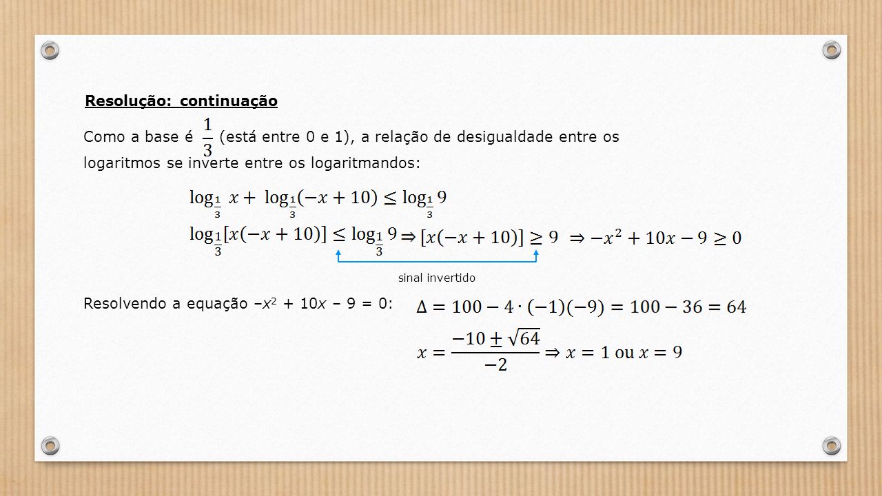 Como a base é (está entre 0 e 1), a relação de desigualdade entre os logaritmos se inverte entre os logaritmandos: Resolvendo a equação –x x – 9 = 0: sinal invertido Resolução: continuação