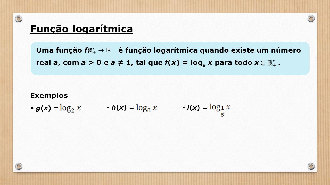 Função logarítmica Uma função f: é função logarítmica quando existe um número real a, com a > 0 e a ≠ 1, tal que f(x) = log a x para todo x.