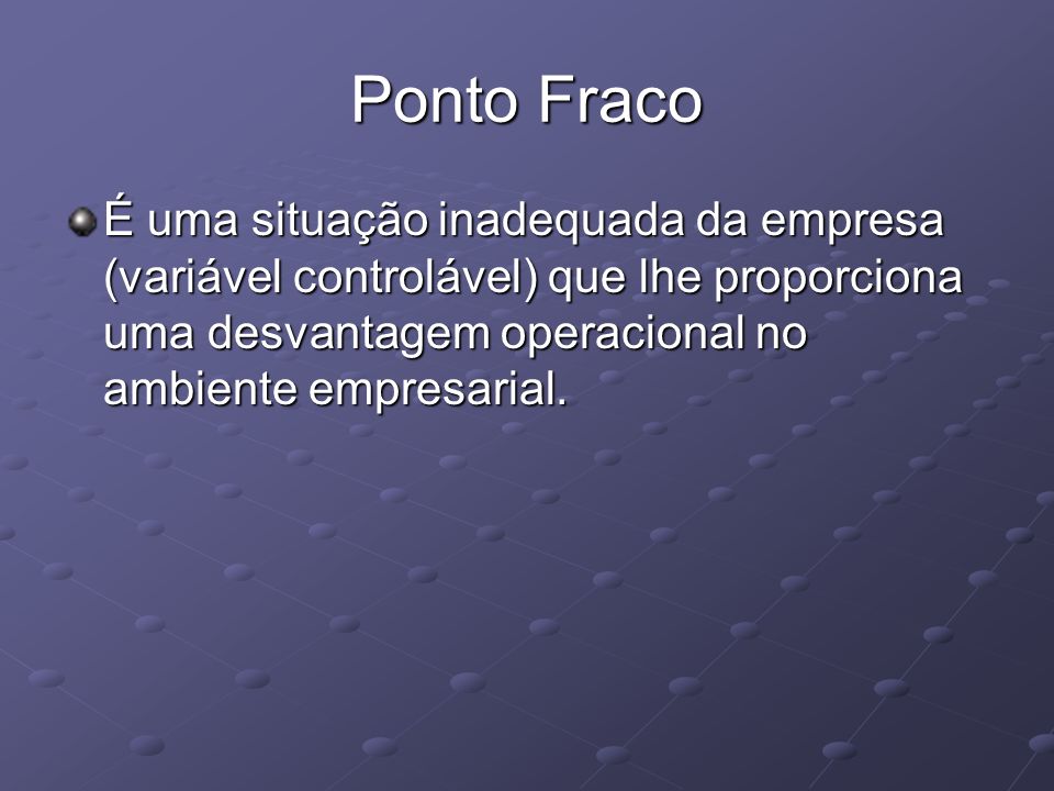 Ponto Fraco É uma situação inadequada da empresa (variável controlável) que lhe proporciona uma desvantagem operacional no ambiente empresarial.