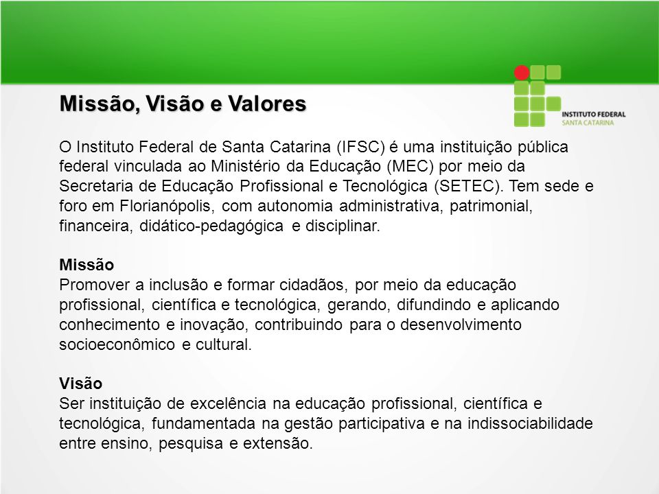 Missão, Visão e Valores O Instituto Federal de Santa Catarina (IFSC) é uma instituição pública federal vinculada ao Ministério da Educação (MEC) por meio da Secretaria de Educação Profissional e Tecnológica (SETEC).
