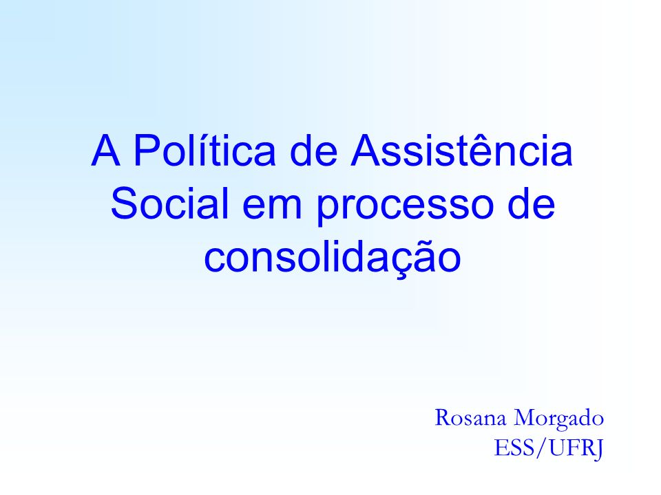 A Política de Assistência Social em processo de consolidação Rosana Morgado ESS/UFRJ