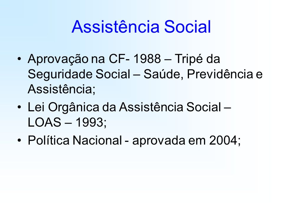 Assistência Social Aprovação na CF – Tripé da Seguridade Social – Saúde, Previdência e Assistência; Lei Orgânica da Assistência Social – LOAS – 1993; Política Nacional - aprovada em 2004;