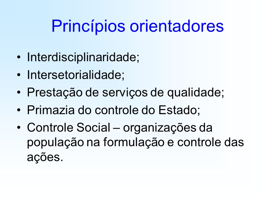 Princípios orientadores Interdisciplinaridade; Intersetorialidade; Prestação de serviços de qualidade; Primazia do controle do Estado; Controle Social – organizações da população na formulação e controle das ações.