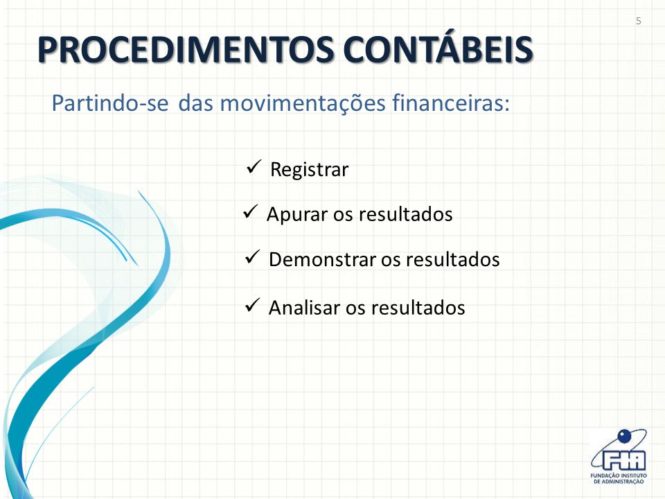 Registrar PROCEDIMENTOS CONTÁBEIS Partindo-se das movimentações financeiras: Apurar os resultados Demonstrar os resultados Analisar os resultados 5