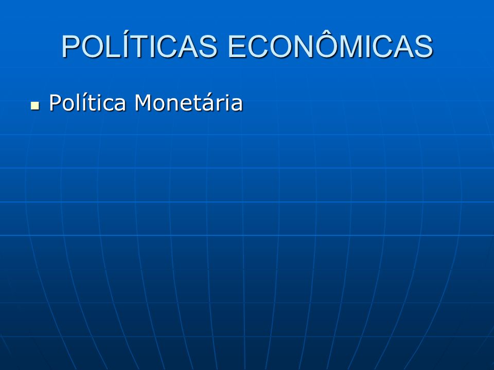 POLÍTICAS ECONÔMICAS Política Monetária Política Monetária