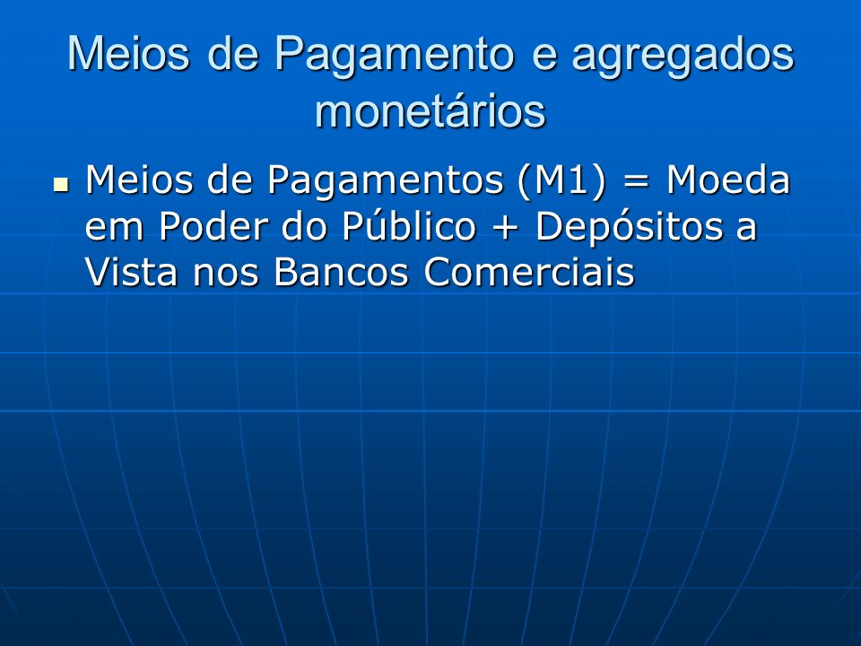 Meios de Pagamento e agregados monetários Meios de Pagamentos (M1) = Moeda em Poder do Público + Depósitos a Vista nos Bancos Comerciais Meios de Pagamentos (M1) = Moeda em Poder do Público + Depósitos a Vista nos Bancos Comerciais