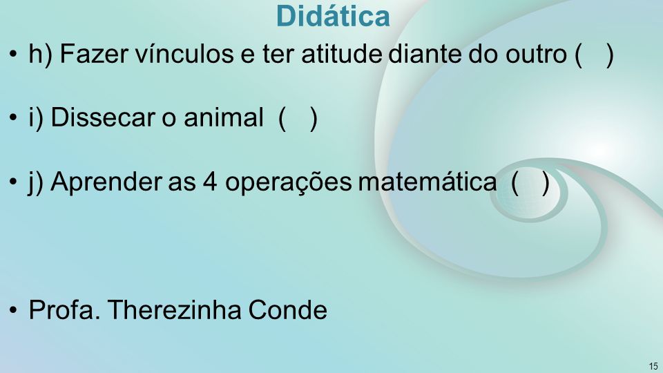 Didática h) Fazer vínculos e ter atitude diante do outro ( ) i) Dissecar o animal ( ) j) Aprender as 4 operações matemática ( ) Profa.