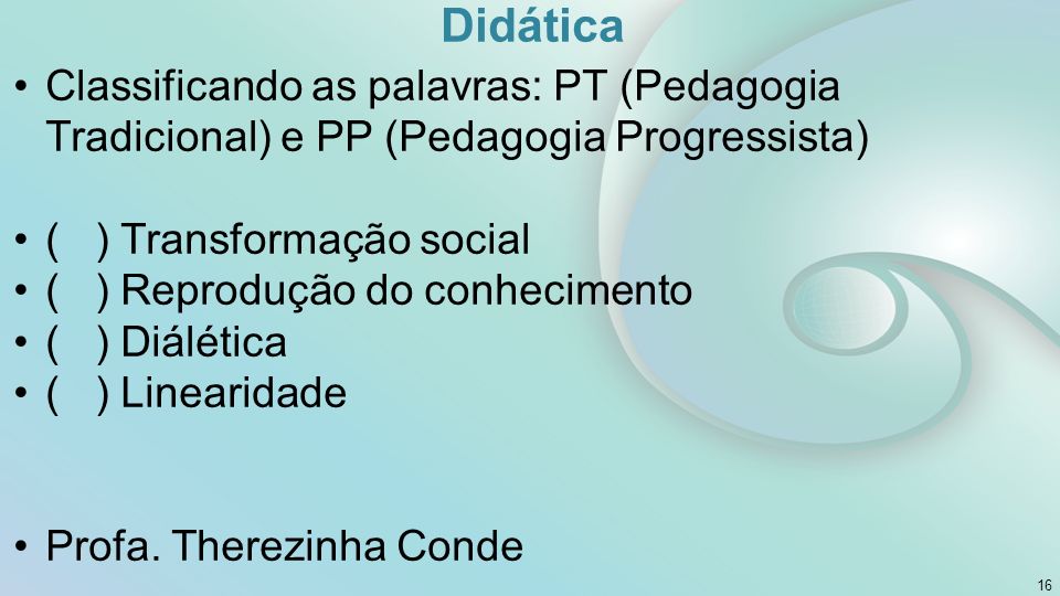 Didática Classificando as palavras: PT (Pedagogia Tradicional) e PP (Pedagogia Progressista) ( ) Transformação social ( ) Reprodução do conhecimento ( ) Diálética ( ) Linearidade Profa.