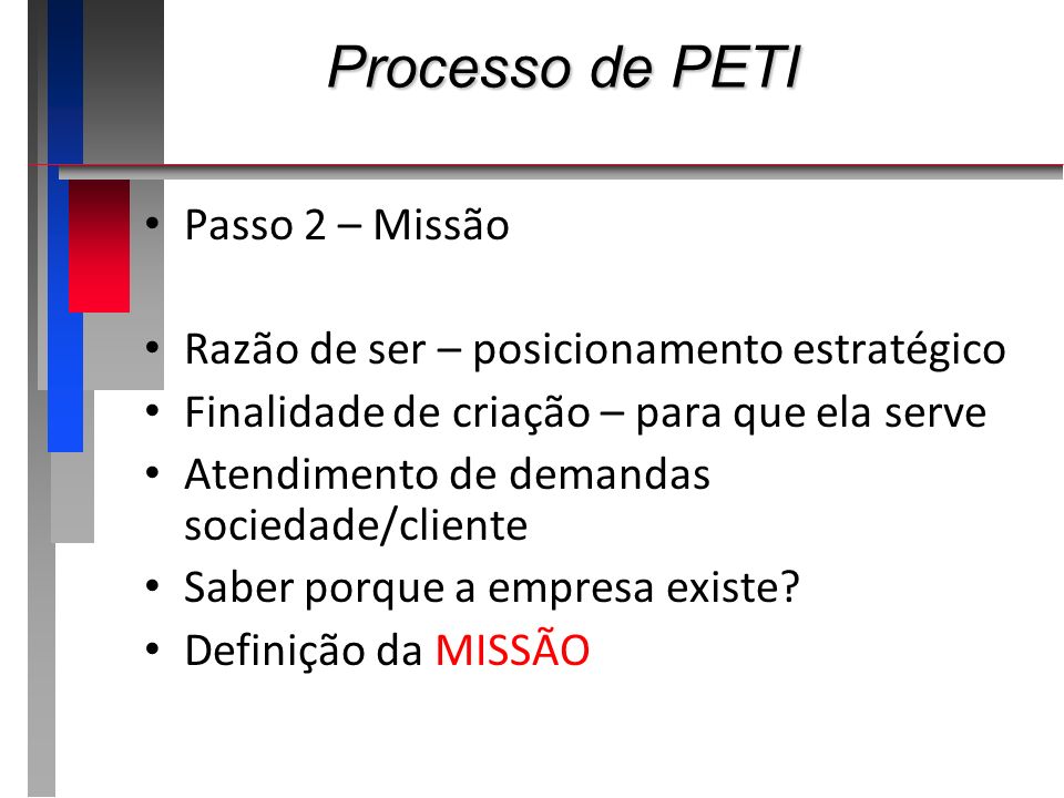 Processo de PETI Passo 2 – Missão Razão de ser – posicionamento estratégico Finalidade de criação – para que ela serve Atendimento de demandas sociedade/cliente Saber porque a empresa existe.