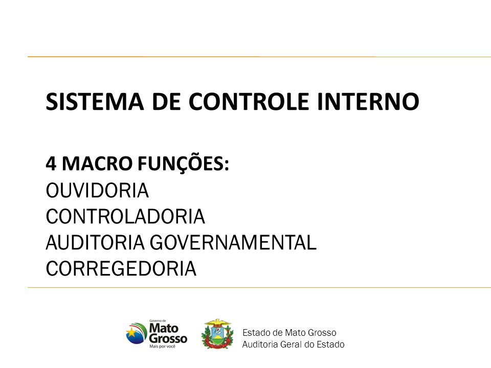 SISTEMA DE CONTROLE INTERNO 4 MACRO FUNÇÕES: OUVIDORIA CONTROLADORIA AUDITORIA GOVERNAMENTAL CORREGEDORIA Estado de Mato Grosso Auditoria Geral do Estado