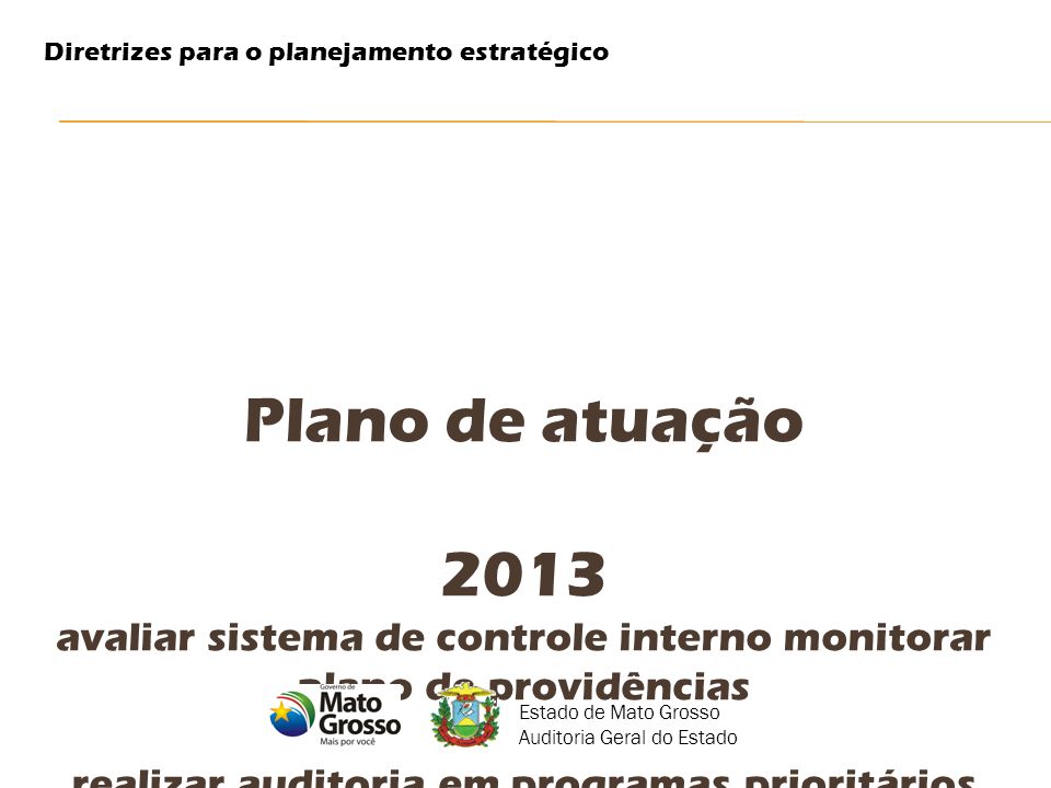 Plano de atuação 2013 avaliar sistema de controle interno monitorar plano de providências realizar auditoria em programas prioritários formação continuada Diretrizes para o planejamento estratégico Estado de Mato Grosso Auditoria Geral do Estado