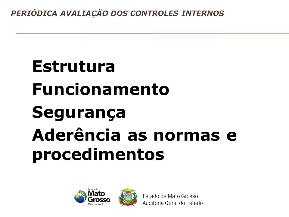 PERIÓDICA AVALIAÇÃO DOS CONTROLES INTERNOS Estrutura Funcionamento Segurança Aderência as normas e procedimentos Estado de Mato Grosso Auditoria Geral do Estado