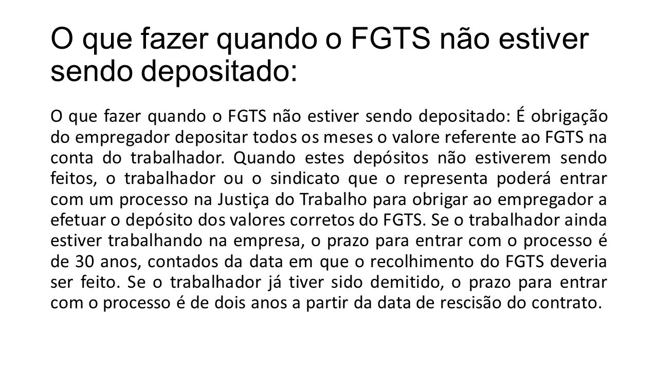 O que fazer quando o FGTS não estiver sendo depositado: O que fazer quando o FGTS não estiver sendo depositado: É obrigação do empregador depositar todos os meses o valore referente ao FGTS na conta do trabalhador.