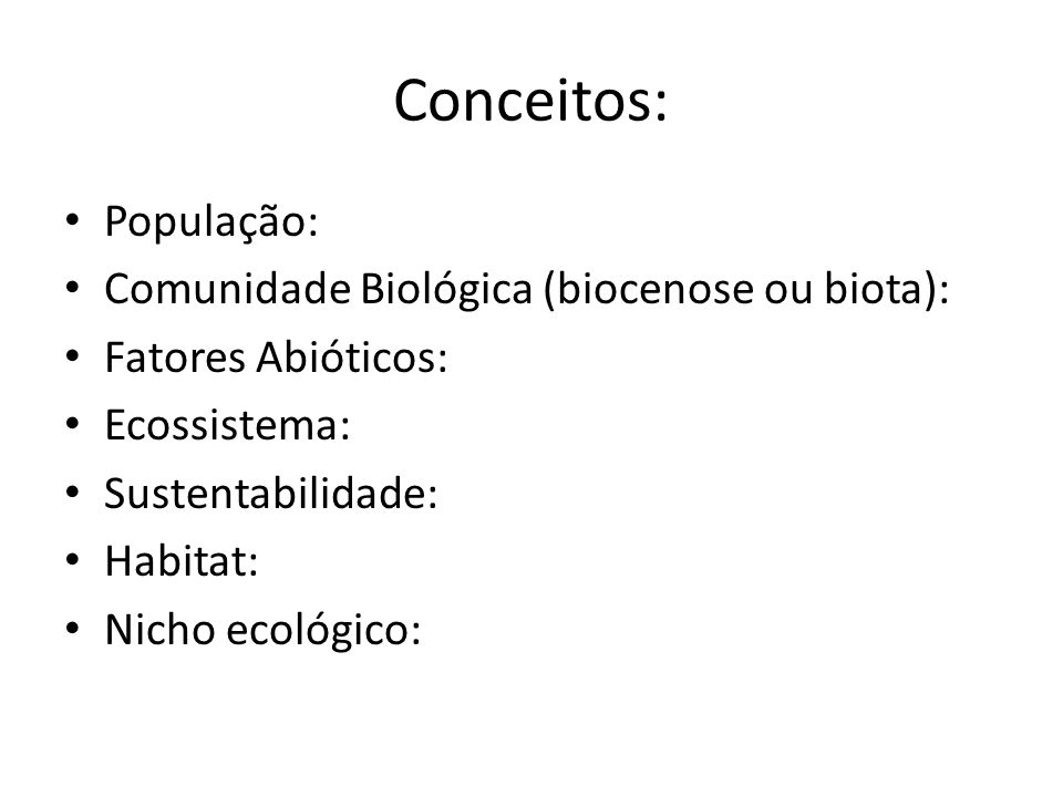 Conceitos: População: Comunidade Biológica (biocenose ou biota): Fatores Abióticos: Ecossistema: Sustentabilidade: Habitat: Nicho ecológico: