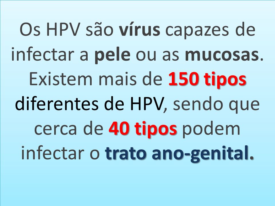 150 tipos 40 tipos trato ano-genital. Os HPV são vírus capazes de infectar a pele ou as mucosas.