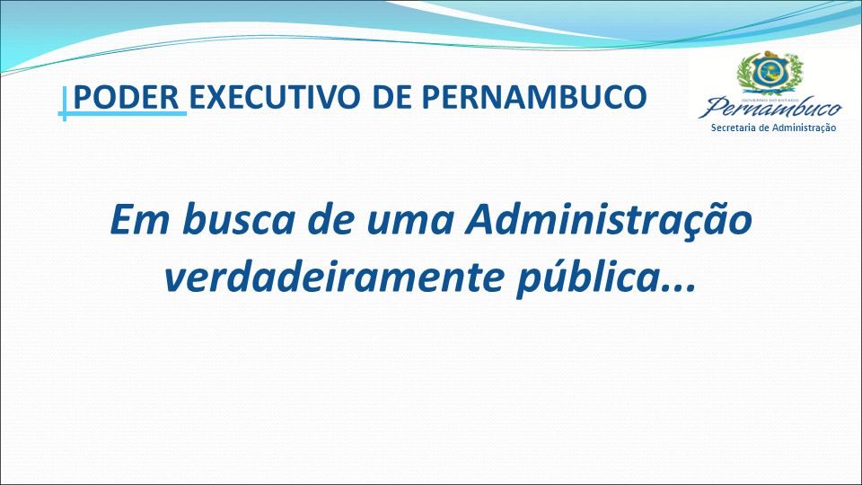 Secretaria de Administração PODER EXECUTIVO DE PERNAMBUCO Em busca de uma Administração verdadeiramente pública...