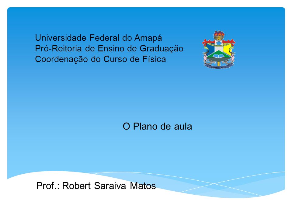 Universidade Federal do Amapá Pró-Reitoria de Ensino de Graduação Coordenação do Curso de Física O Plano de aula Prof.: Robert Saraiva Matos