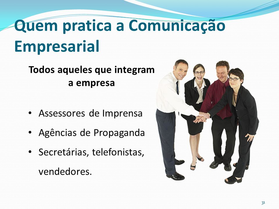 Quem pratica a Comunicação Empresarial 31 Todos aqueles que integram a empresa Assessores de Imprensa Agências de Propaganda Secretárias, telefonistas, vendedores.
