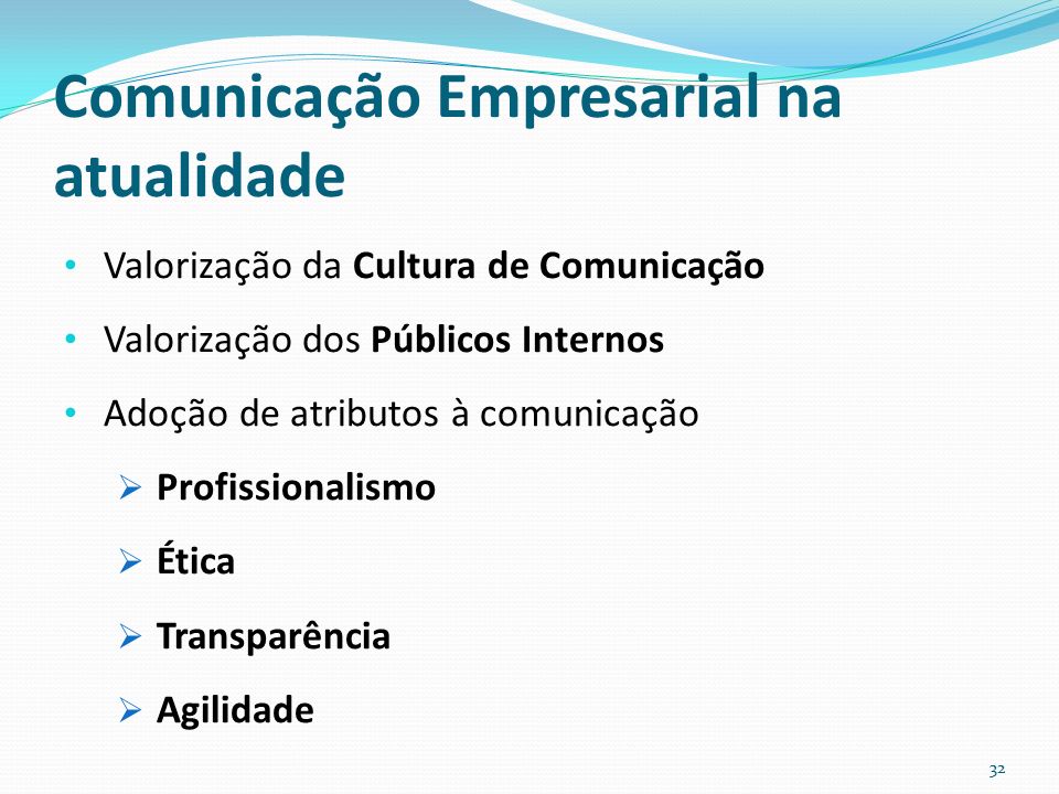 Comunicação Empresarial na atualidade Valorização da Cultura de Comunicação Valorização dos Públicos Internos Adoção de atributos à comunicação  Profissionalismo  Ética  Transparência  Agilidade 32