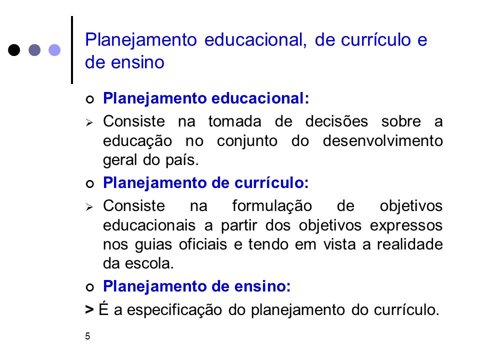 5 Planejamento educacional, de currículo e de ensino Planejamento educacional:  Consiste na tomada de decisões sobre a educação no conjunto do desenvolvimento geral do país.
