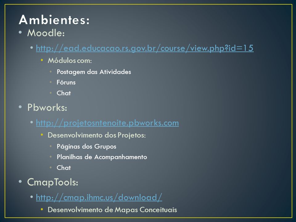 Moodle:   id=15 Módulos com: Postagem das Atividades Fóruns Chat Pbworks:   Desenvolvimento dos Projetos: Páginas dos Grupos Planilhas de Acompanhamento Chat CmapTools:   Desenvolvimento de Mapas Conceituais