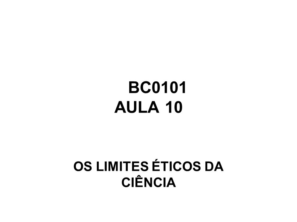 BC0101 AULA 10 OS LIMITES ÉTICOS DA CIÊNCIA