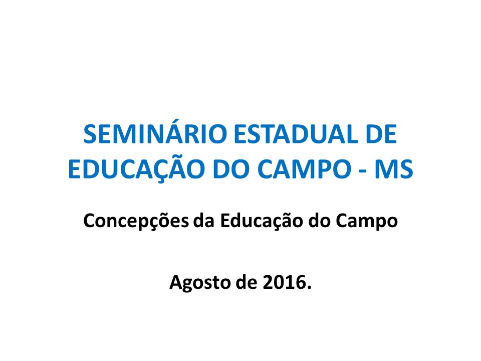 SEMINÁRIO ESTADUAL DE EDUCAÇÃO DO CAMPO - MS Concepções da Educação do Campo Agosto de 2016.