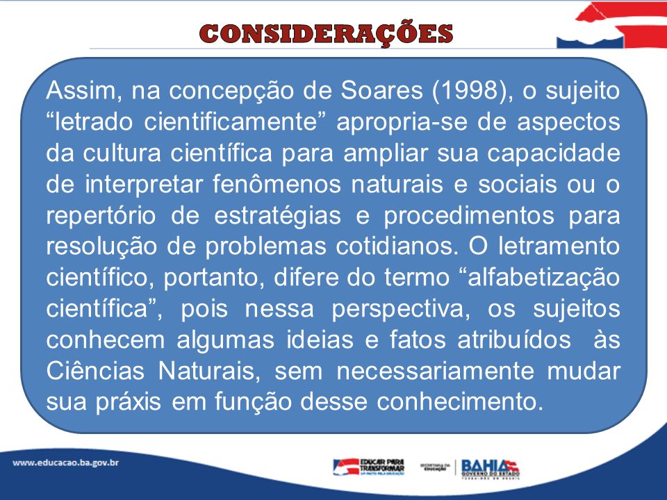 Assim, na concepção de Soares (1998), o sujeito letrado cientificamente apropria-se de aspectos da cultura científica para ampliar sua capacidade de interpretar fenômenos naturais e sociais ou o repertório de estratégias e procedimentos para resolução de problemas cotidianos.