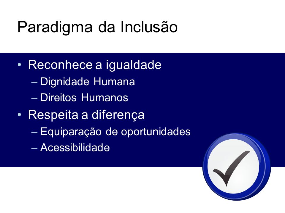 Paradigma da Inclusão Reconhece a igualdade –Dignidade Humana –Direitos Humanos Respeita a diferença –Equiparação de oportunidades –Acessibilidade