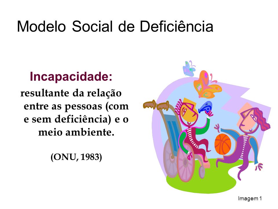 Modelo Social de Deficiência Incapacidade: resultante da relação entre as pessoas (com e sem deficiência) e o meio ambiente.