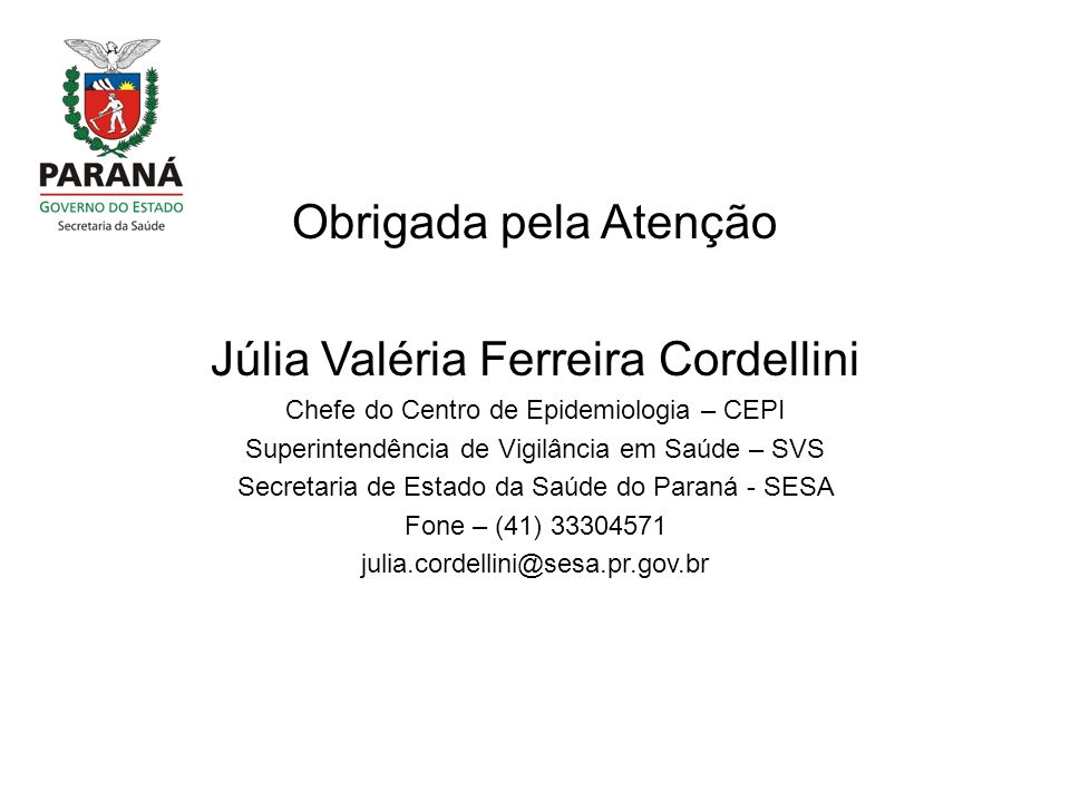 Obrigada pela Atenção Júlia Valéria Ferreira Cordellini Chefe do Centro de Epidemiologia – CEPI Superintendência de Vigilância em Saúde – SVS Secretaria de Estado da Saúde do Paraná - SESA Fone – (41)