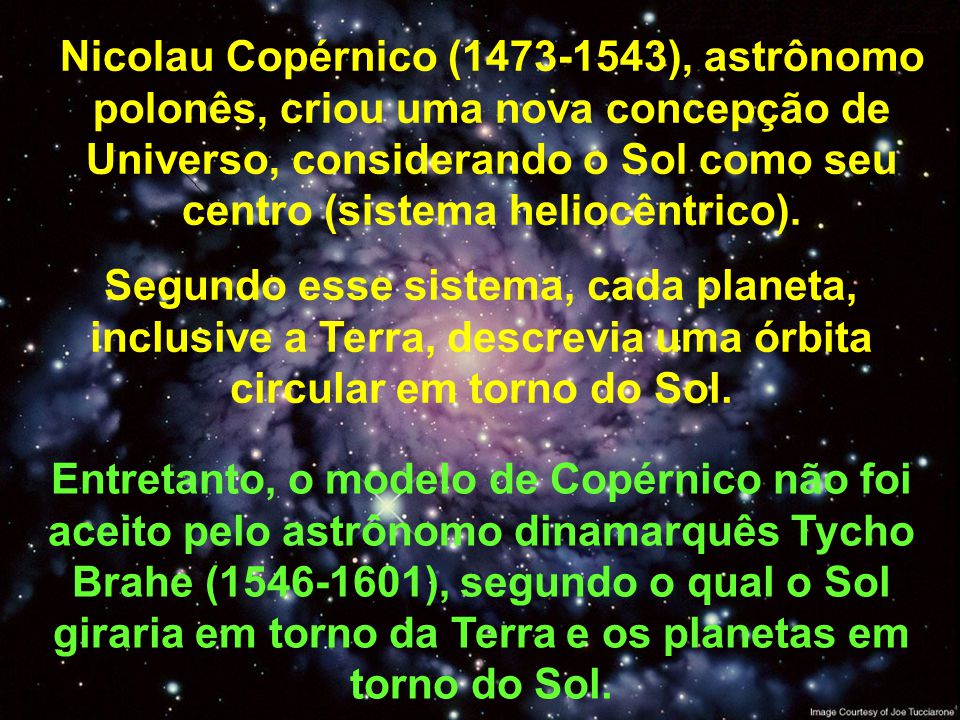 Nicolau Copérnico ( ), astrônomo polonês, criou uma nova concepção de Universo, considerando o Sol como seu centro (sistema heliocêntrico).