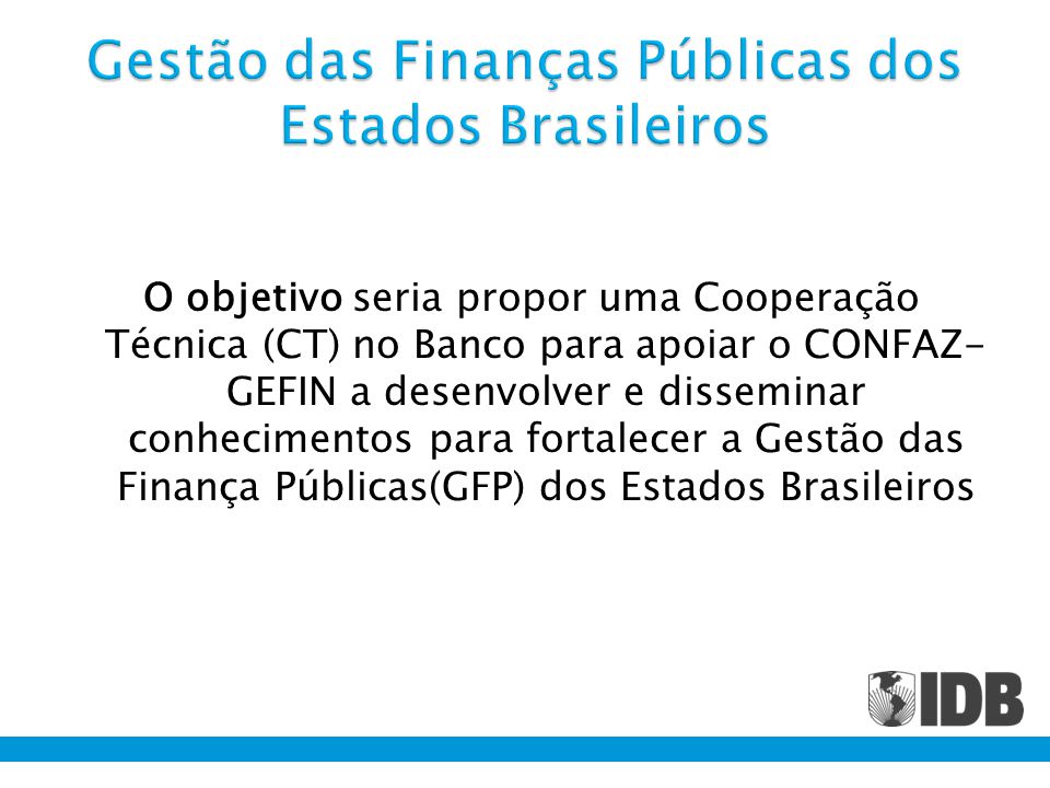 O objetivo seria propor uma Cooperação Técnica (CT) no Banco para apoiar o CONFAZ- GEFIN a desenvolver e disseminar conhecimentos para fortalecer a Gestão das Finança Públicas(GFP) dos Estados Brasileiros
