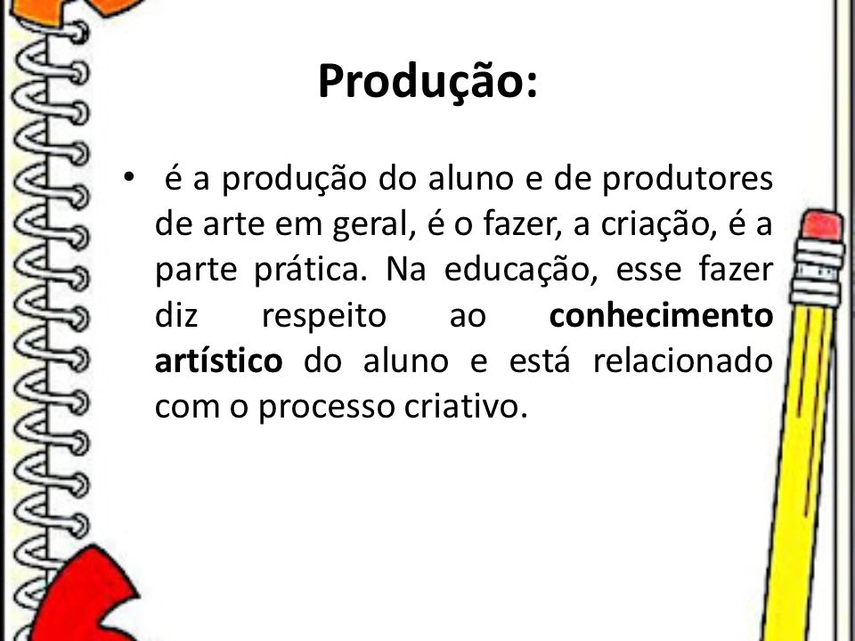 Produção: é a produção do aluno e de produtores de arte em geral, é o fazer, a criação, é a parte prática.