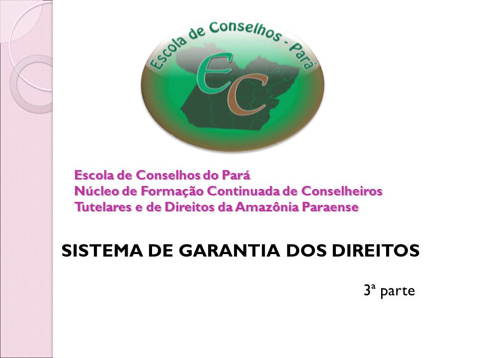 Escola de Conselhos do Pará Núcleo de Formação Continuada de Conselheiros Tutelares e de Direitos da Amazônia Paraense SISTEMA DE GARANTIA DOS DIREITOS 3ª parte