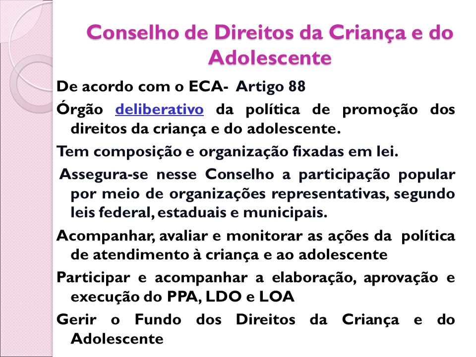 Conselho de Direitos da Criança e do Adolescente De acordo com o ECA- Artigo 88 Órgão deliberativo da política de promoção dos direitos da criança e do adolescente.