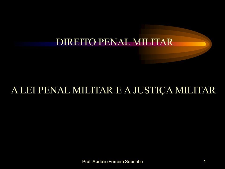 Prof. Audálio Ferreira Sobrinho1 DIREITO PENAL MILITAR A LEI PENAL MILITAR E A JUSTIÇA MILITAR