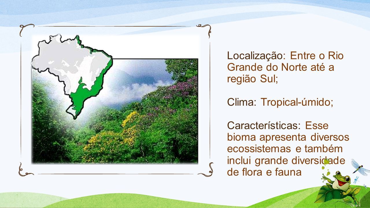 Localização: Entre o Rio Grande do Norte até a região Sul; Clima: Tropical-úmido; Características: Esse bioma apresenta diversos ecossistemas e também inclui grande diversidade de flora e fauna