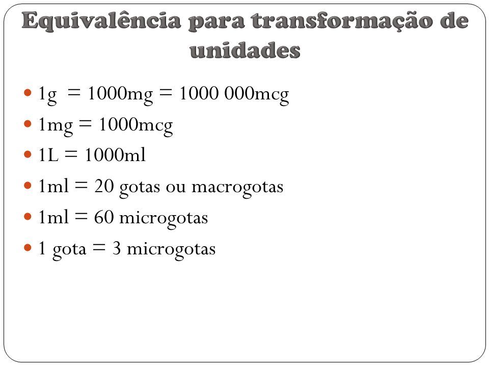 1g = 1000mg = mcg 1mg = 1000mcg 1L = 1000ml 1ml = 20 gotas ou macrogotas 1ml = 60 microgotas 1 gota = 3 microgotas