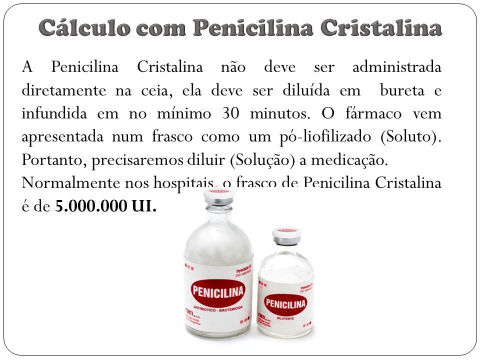 A Penicilina Cristalina não deve ser administrada diretamente na ceia, ela deve ser diluída em bureta e infundida em no mínimo 30 minutos.