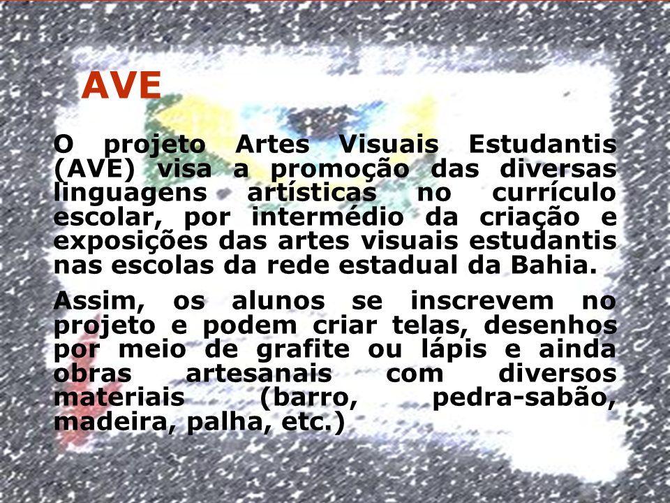AVE O projeto Artes Visuais Estudantis (AVE) visa a promoção das diversas linguagens artísticas no currículo escolar, por intermédio da criação e exposições das artes visuais estudantis nas escolas da rede estadual da Bahia.